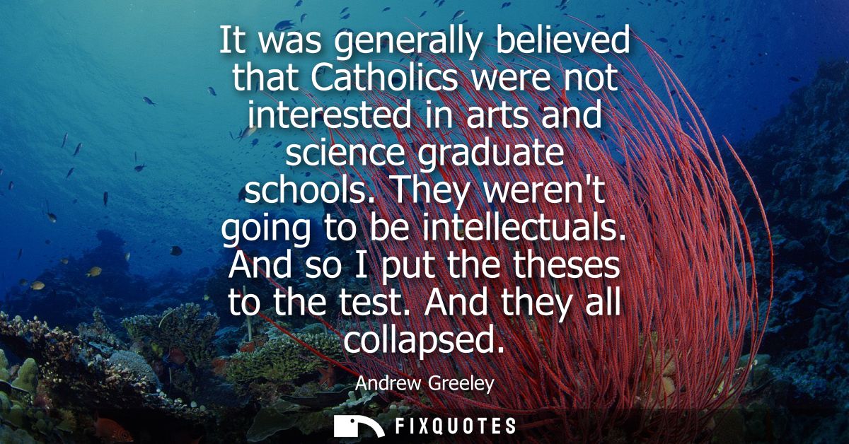 It was generally believed that Catholics were not interested in arts and science graduate schools. They werent going to 