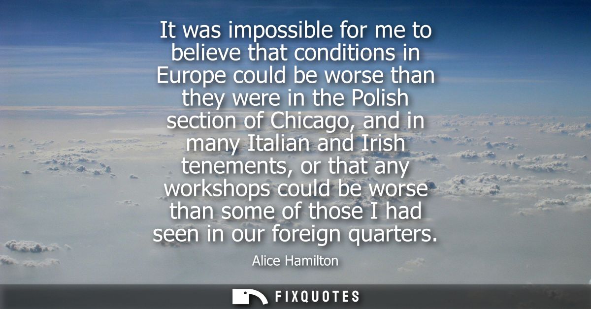 It was impossible for me to believe that conditions in Europe could be worse than they were in the Polish section of Chi