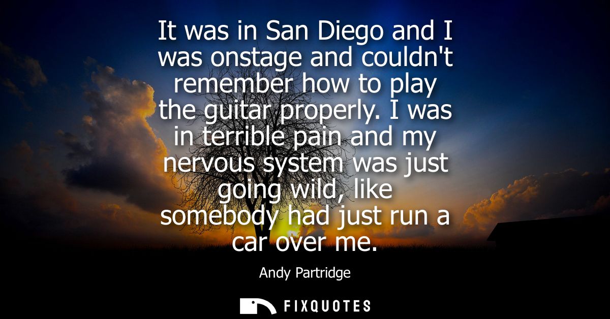 It was in San Diego and I was onstage and couldnt remember how to play the guitar properly. I was in terrible pain and m