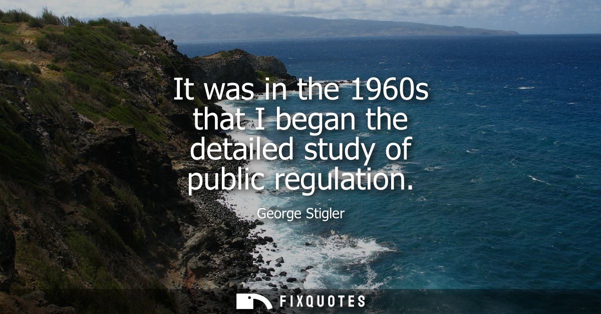 It was in the 1960s that I began the detailed study of public regulation