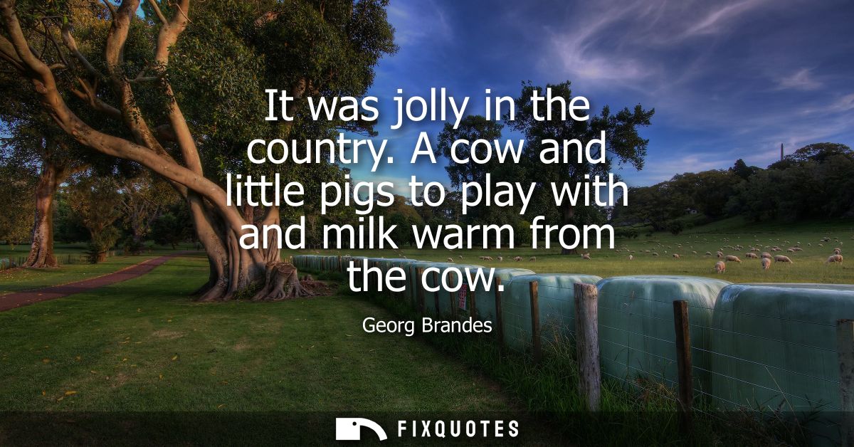 It was jolly in the country. A cow and little pigs to play with and milk warm from the cow