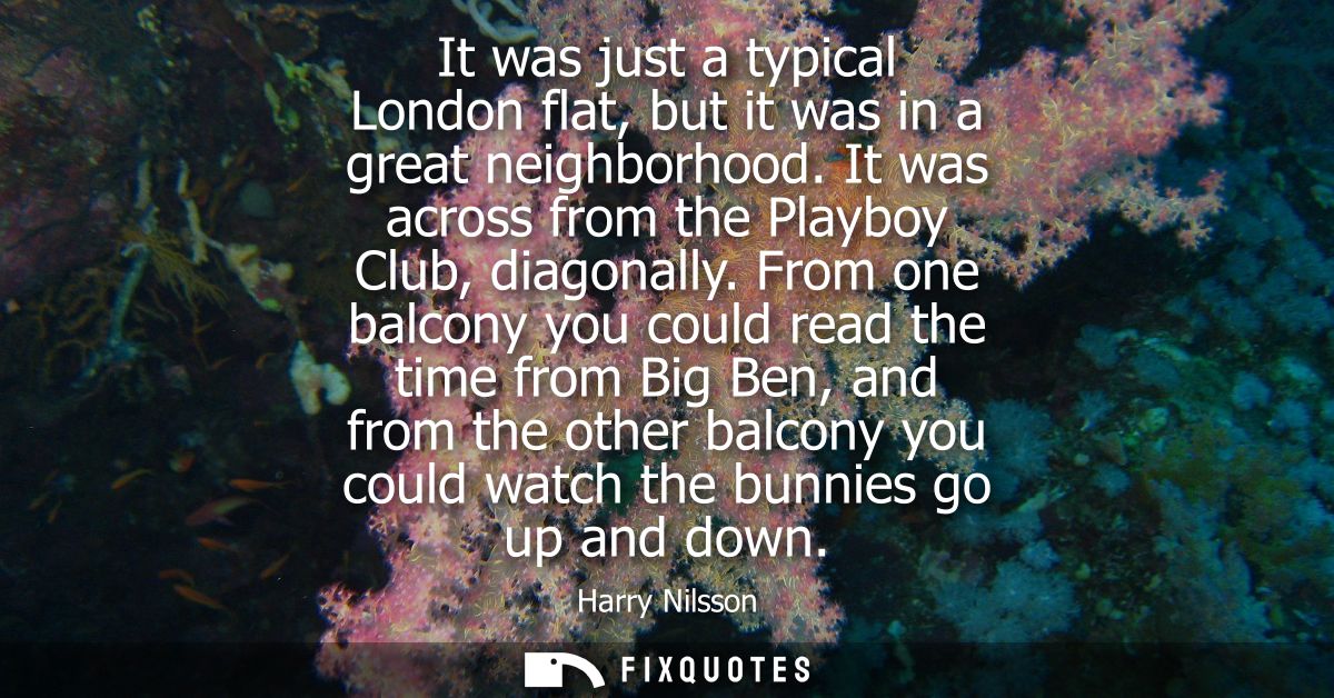 It was just a typical London flat, but it was in a great neighborhood. It was across from the Playboy Club, diagonally.