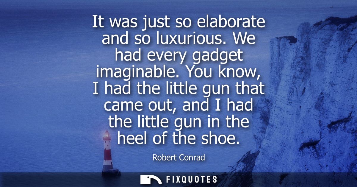It was just so elaborate and so luxurious. We had every gadget imaginable. You know, I had the little gun that came out,