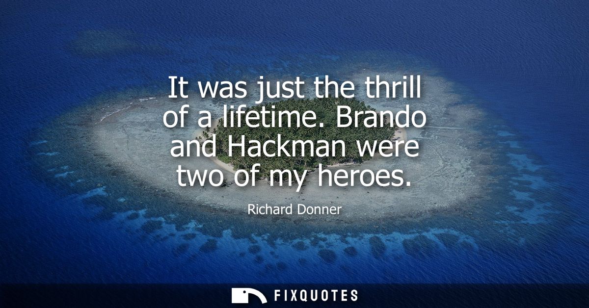 It was just the thrill of a lifetime. Brando and Hackman were two of my heroes