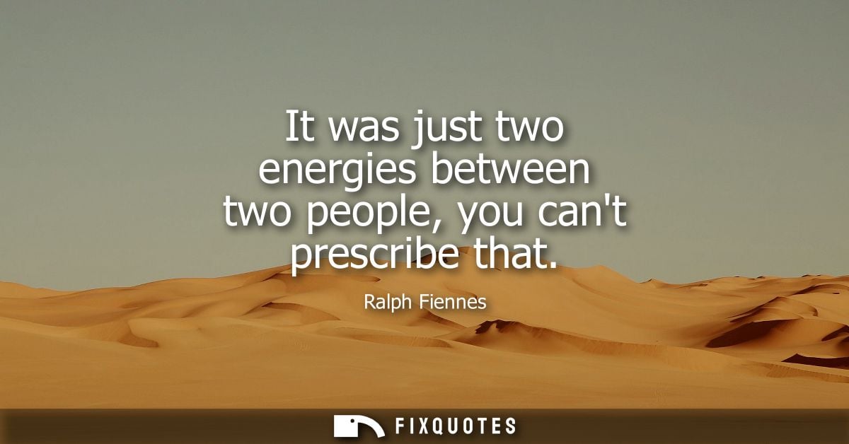 It was just two energies between two people, you cant prescribe that - Ralph Fiennes
