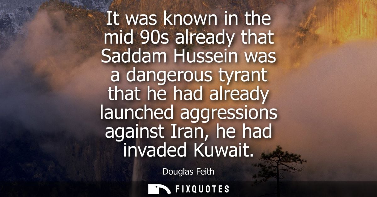 It was known in the mid 90s already that Saddam Hussein was a dangerous tyrant that he had already launched aggressions 