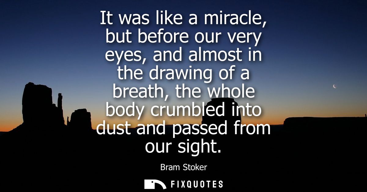 It was like a miracle, but before our very eyes, and almost in the drawing of a breath, the whole body crumbled into dus