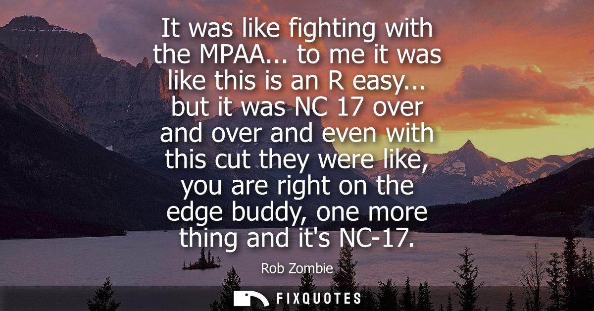 It was like fighting with the MPAA... to me it was like this is an R easy... but it was NC 17 over and over and even wit
