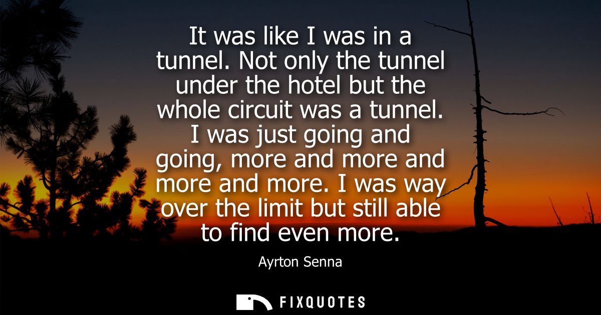 It was like I was in a tunnel. Not only the tunnel under the hotel but the whole circuit was a tunnel.