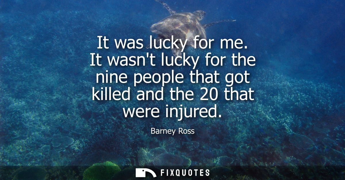 It was lucky for me. It wasnt lucky for the nine people that got killed and the 20 that were injured