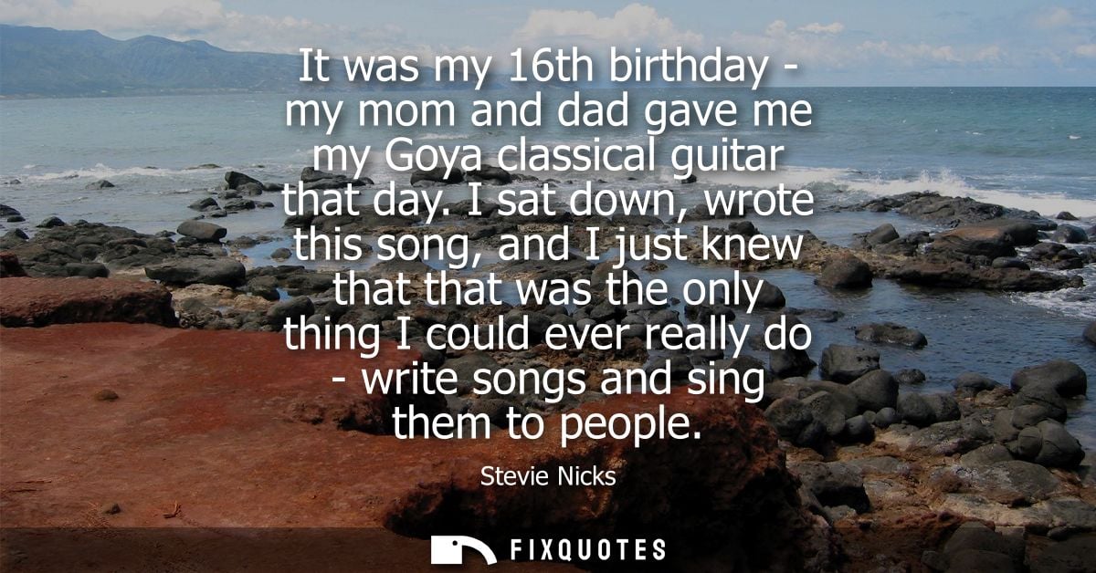 It was my 16th birthday - my mom and dad gave me my Goya classical guitar that day. I sat down, wrote this song, and I j