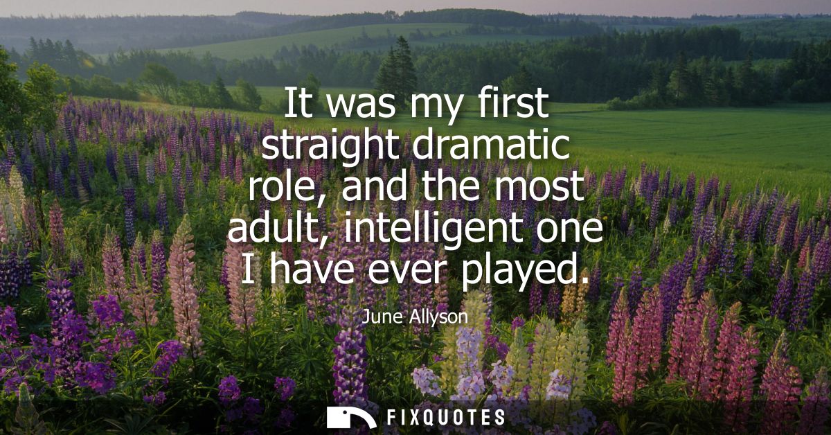It was my first straight dramatic role, and the most adult, intelligent one I have ever played