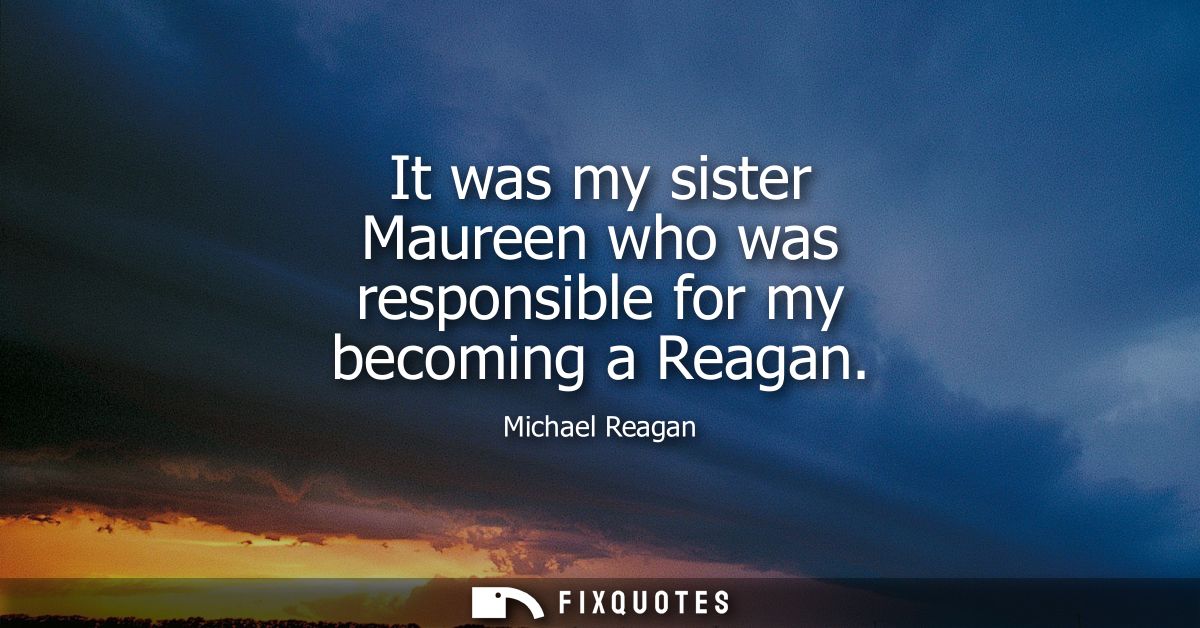 It was my sister Maureen who was responsible for my becoming a Reagan