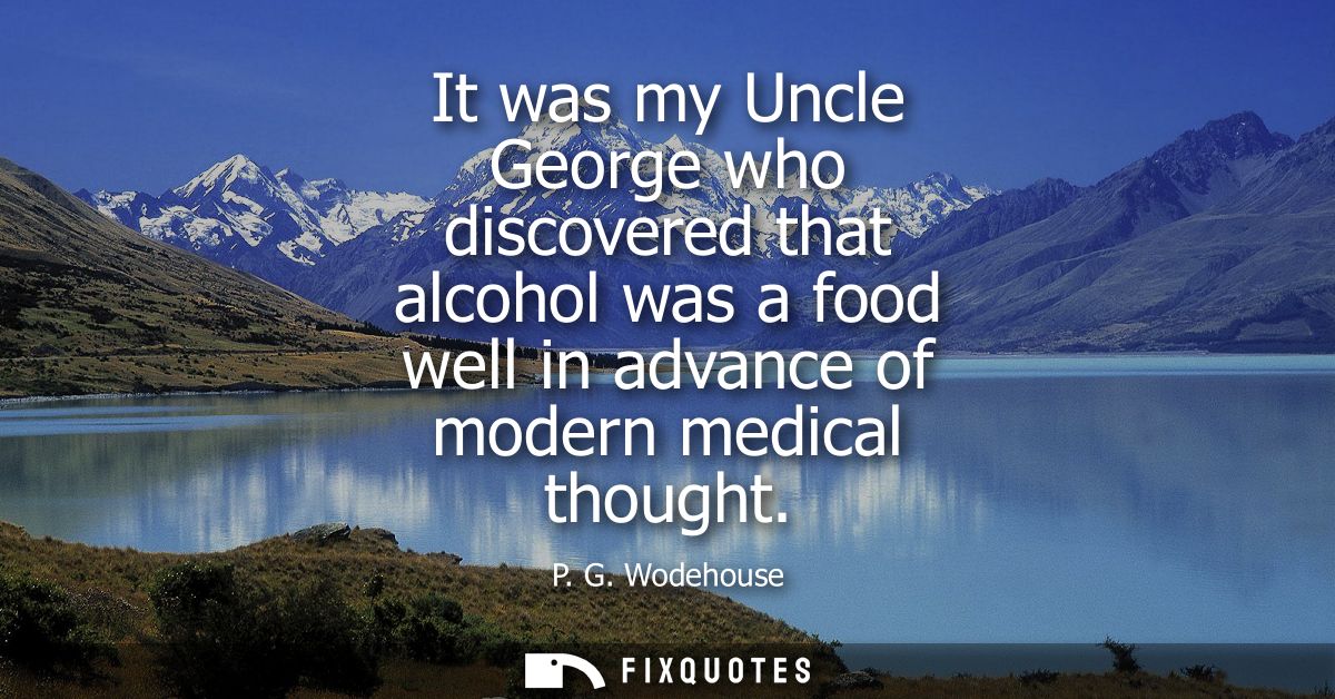It was my Uncle George who discovered that alcohol was a food well in advance of modern medical thought