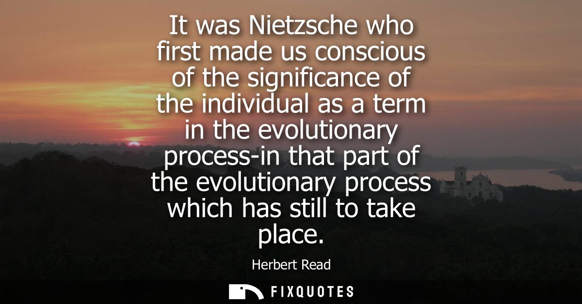 It was Nietzsche who first made us conscious of the significance of the individual as a term in the evolutionary process