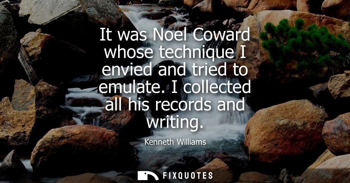 It was Noel Coward whose technique I envied and tried to emulate. I collected all his records and writing