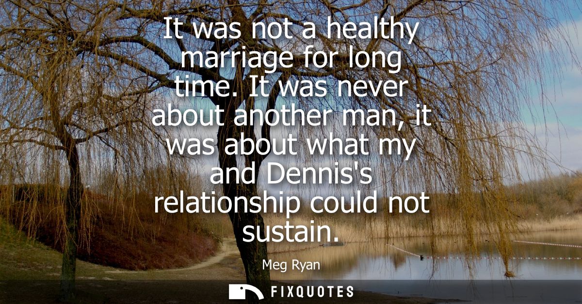 It was not a healthy marriage for long time. It was never about another man, it was about what my and Denniss relationsh