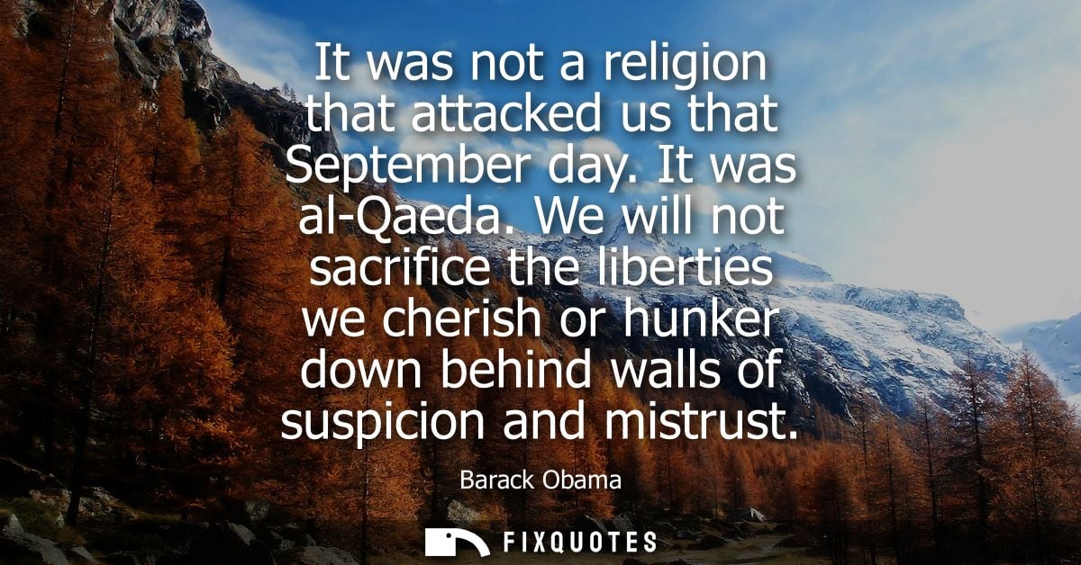 It was not a religion that attacked us that September day. It was al-Qaeda. We will not sacrifice the liberties we cheri