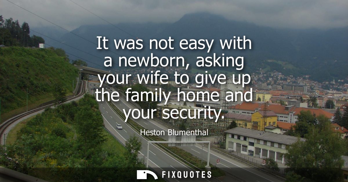 It was not easy with a newborn, asking your wife to give up the family home and your security