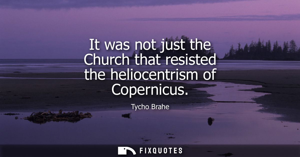 It was not just the Church that resisted the heliocentrism of Copernicus