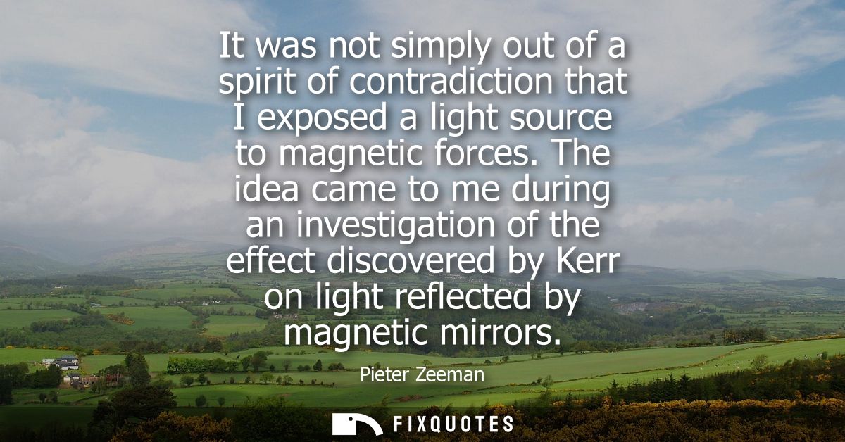 It was not simply out of a spirit of contradiction that I exposed a light source to magnetic forces. The idea came to me