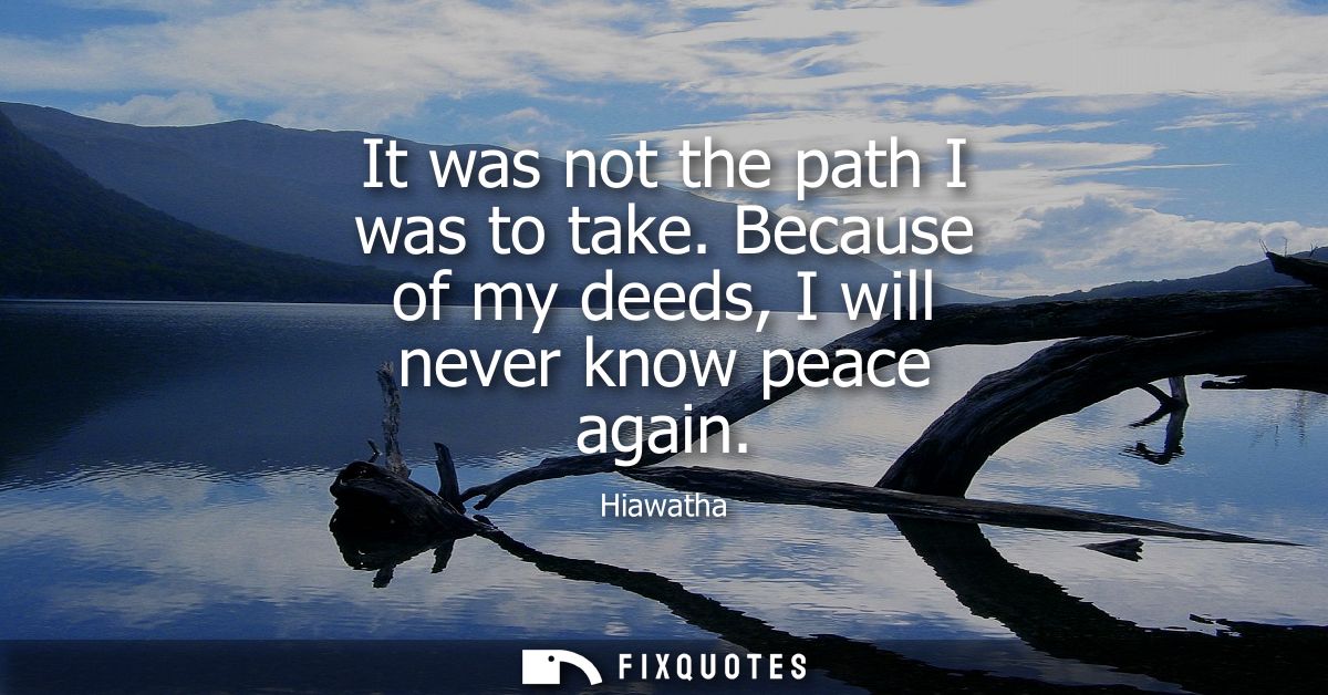 It was not the path I was to take. Because of my deeds, I will never know peace again