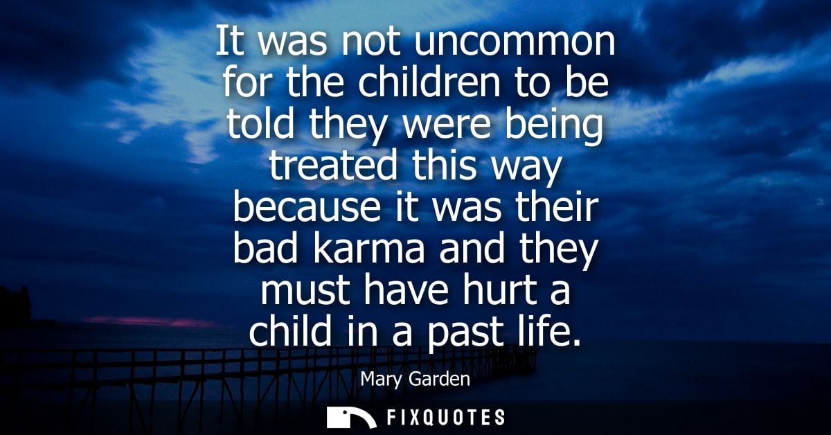 It was not uncommon for the children to be told they were being treated this way because it was their bad karma and they