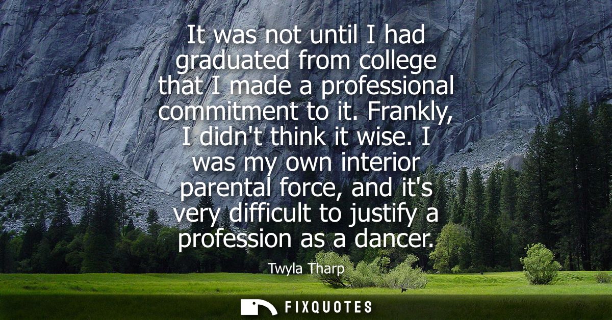 It was not until I had graduated from college that I made a professional commitment to it. Frankly, I didnt think it wis