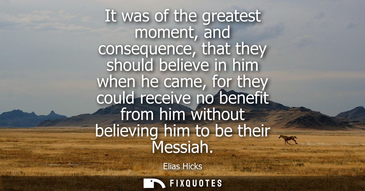 It was of the greatest moment, and consequence, that they should believe in him when he came, for they could receive no 