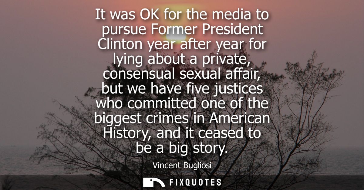 It was OK for the media to pursue Former President Clinton year after year for lying about a private, consensual sexual 