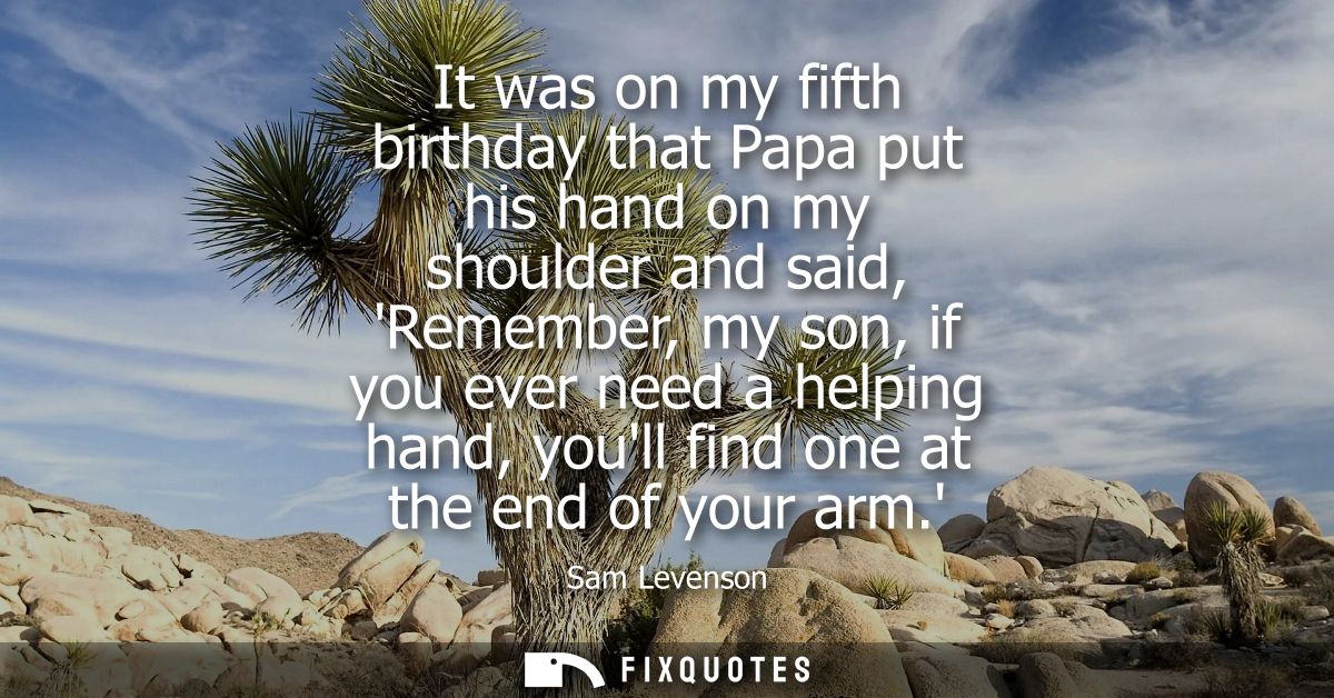 It was on my fifth birthday that Papa put his hand on my shoulder and said, Remember, my son, if you ever need a helping