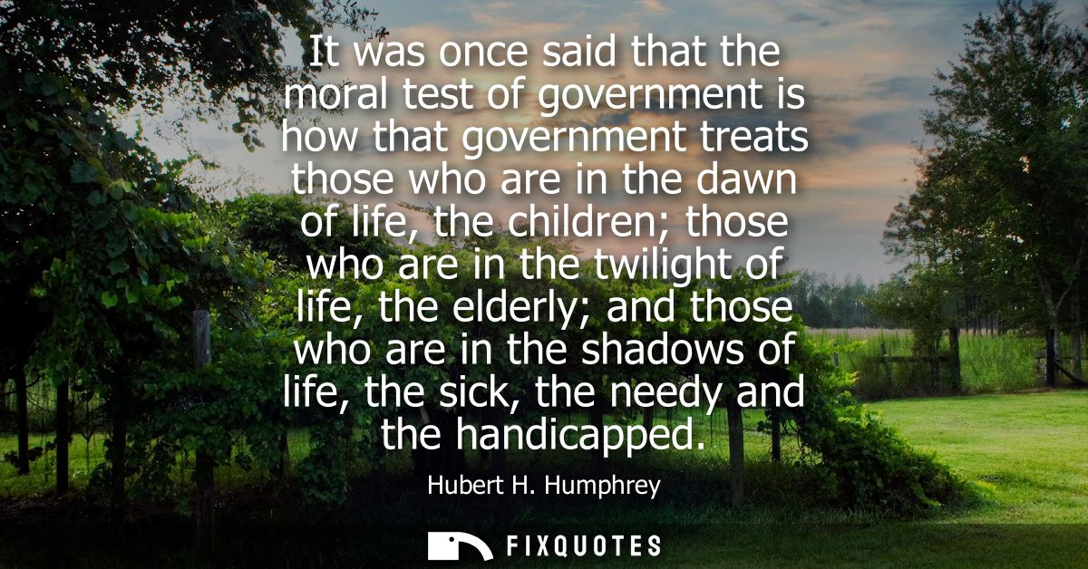 It was once said that the moral test of government is how that government treats those who are in the dawn of life, the 