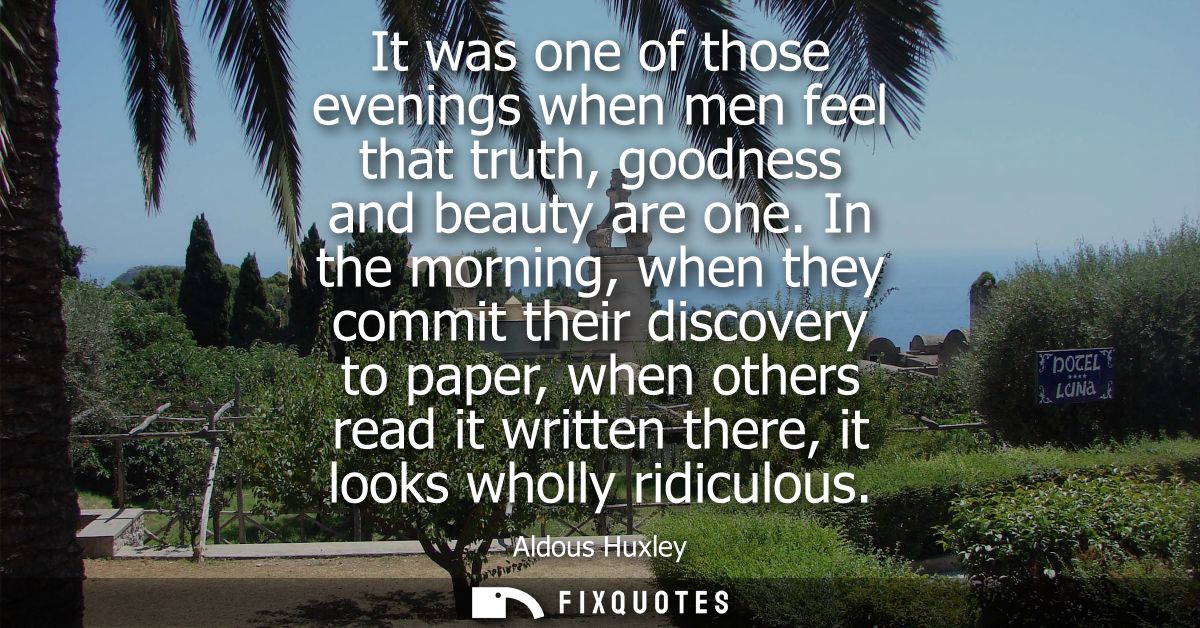 It was one of those evenings when men feel that truth, goodness and beauty are one. In the morning, when they commit the