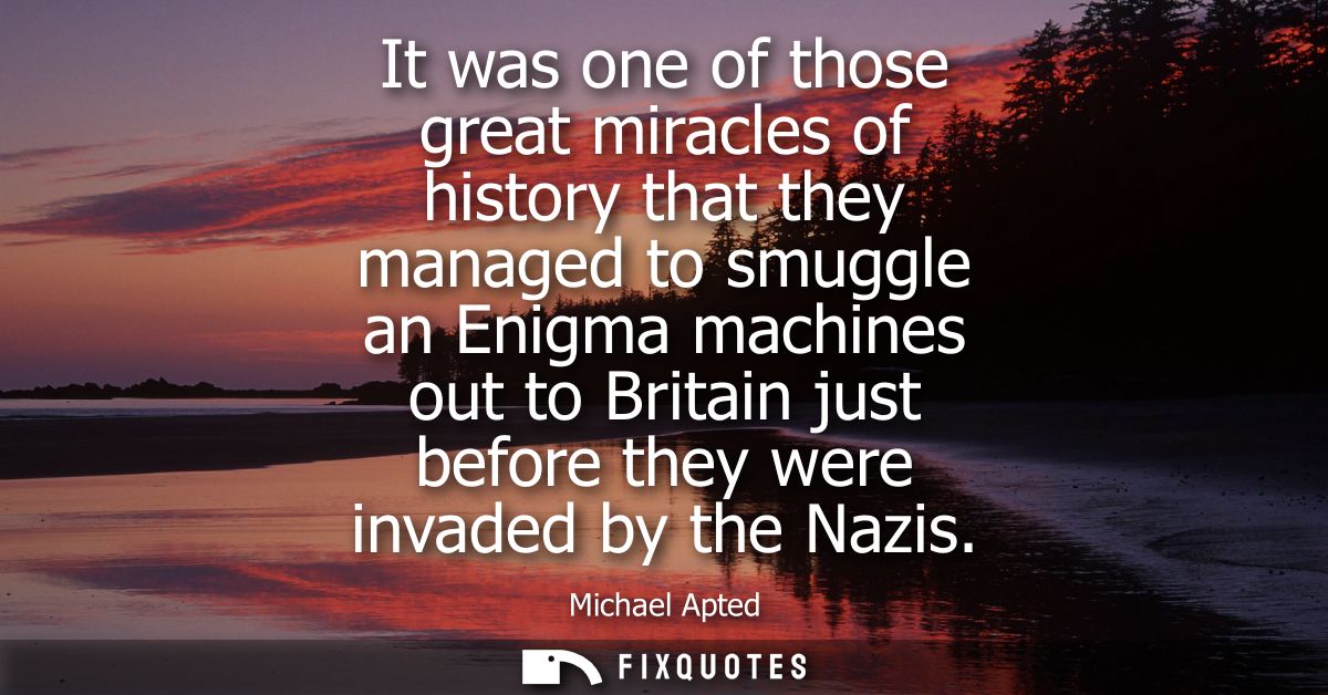 It was one of those great miracles of history that they managed to smuggle an Enigma machines out to Britain just before