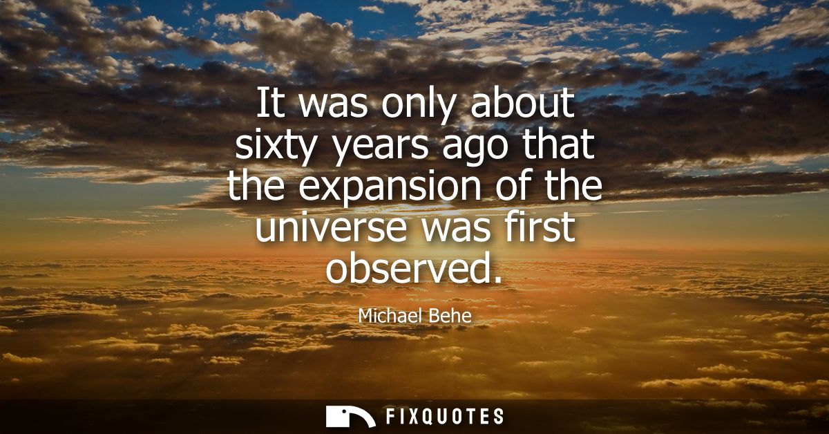 It was only about sixty years ago that the expansion of the universe was first observed