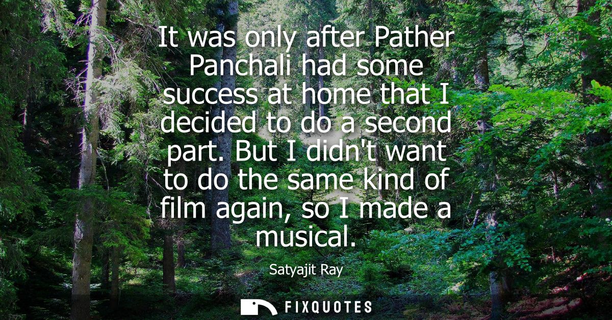 It was only after Pather Panchali had some success at home that I decided to do a second part. But I didnt want to do th