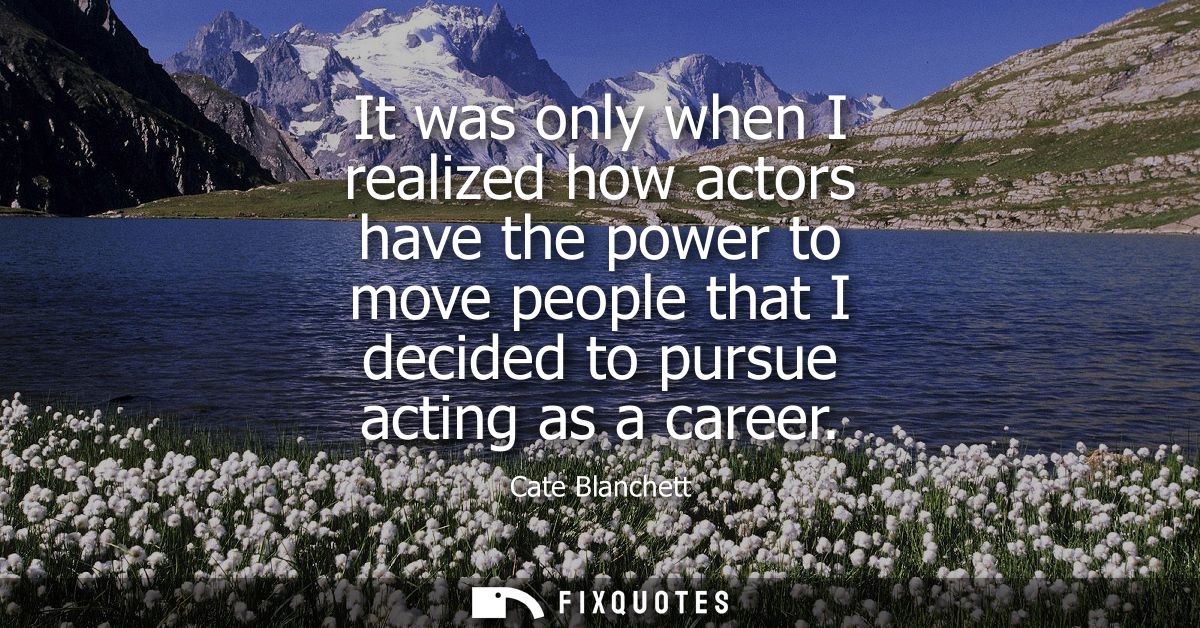 It was only when I realized how actors have the power to move people that I decided to pursue acting as a career
