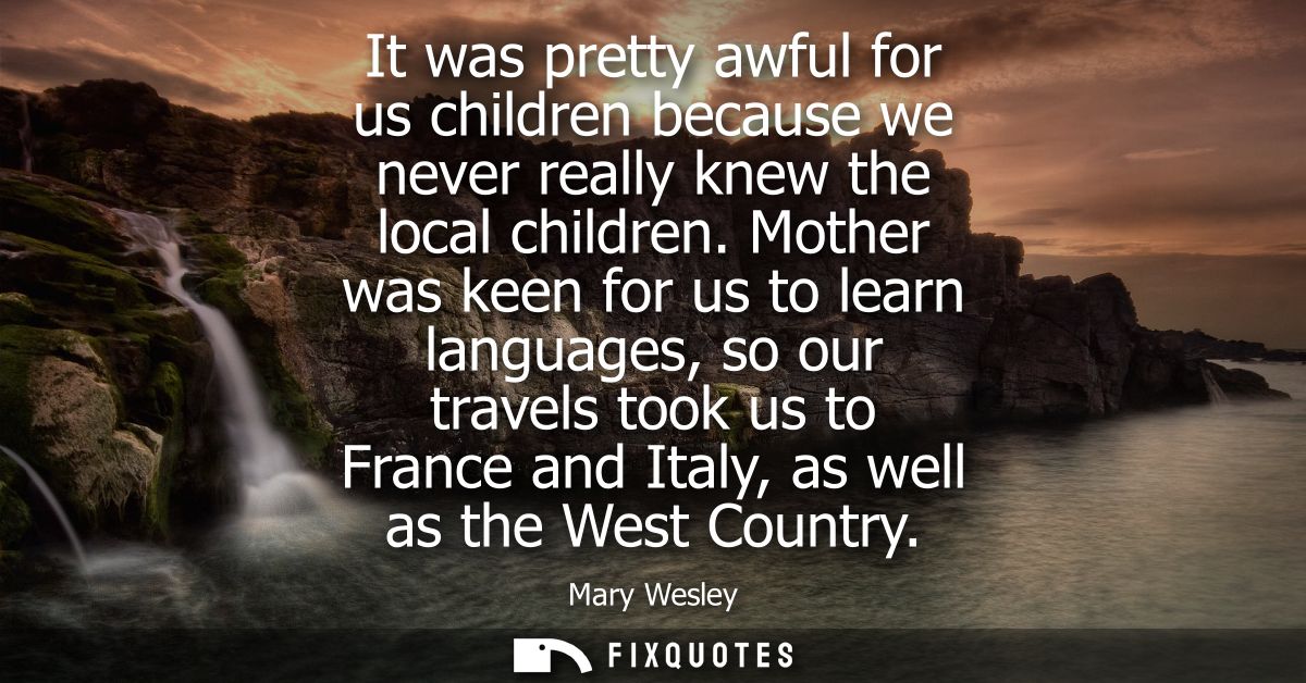It was pretty awful for us children because we never really knew the local children. Mother was keen for us to learn lan