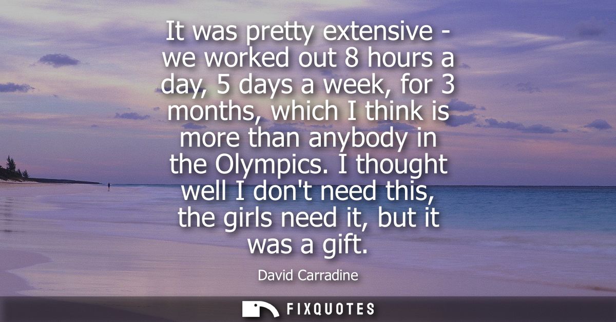 It was pretty extensive - we worked out 8 hours a day, 5 days a week, for 3 months, which I think is more than anybody i