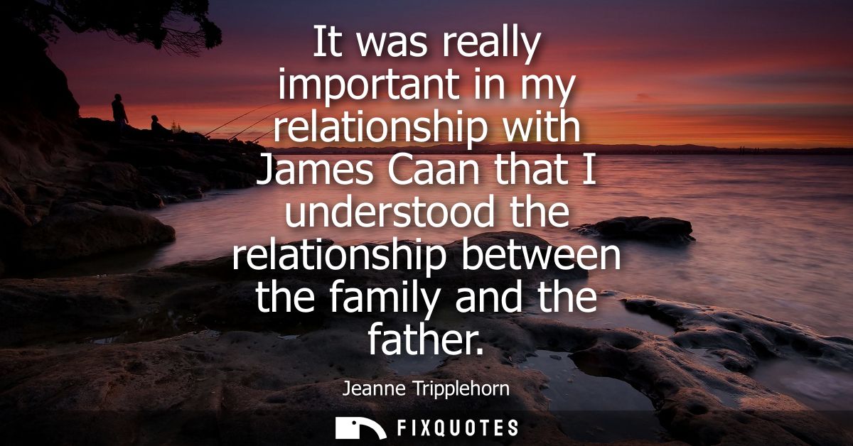 It was really important in my relationship with James Caan that I understood the relationship between the family and the