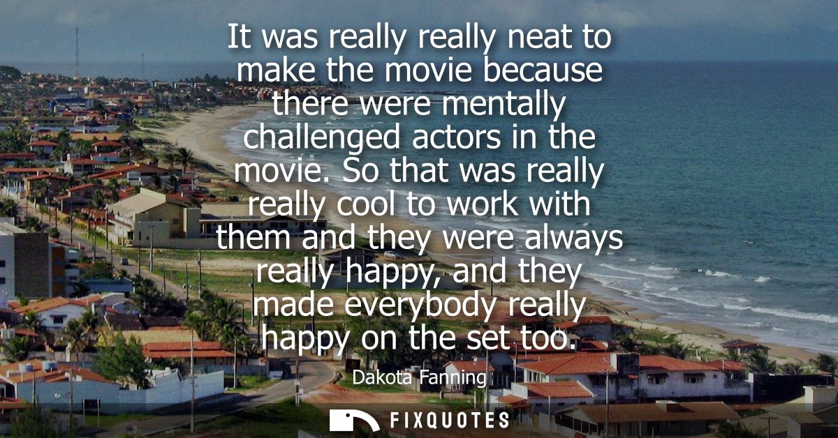 It was really really neat to make the movie because there were mentally challenged actors in the movie.