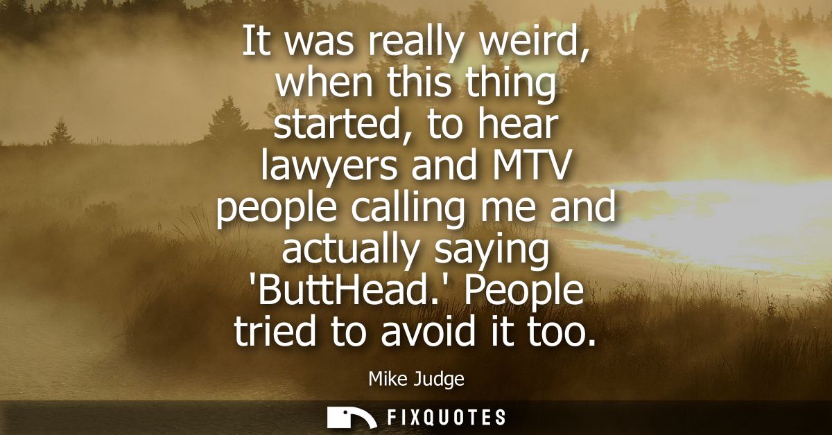 It was really weird, when this thing started, to hear lawyers and MTV people calling me and actually saying ButtHead. Pe
