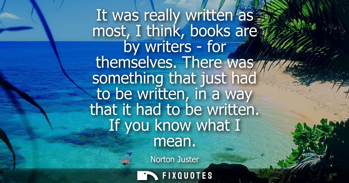 It was really written as most, I think, books are by writers - for themselves. There was something that just had to be w