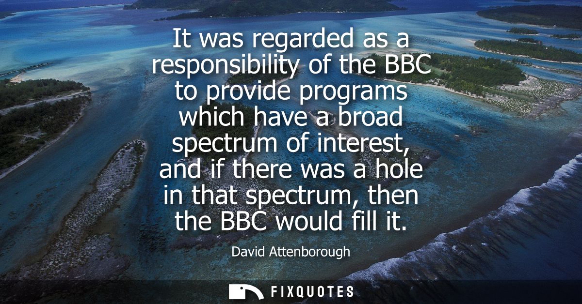 It was regarded as a responsibility of the BBC to provide programs which have a broad spectrum of interest, and if there