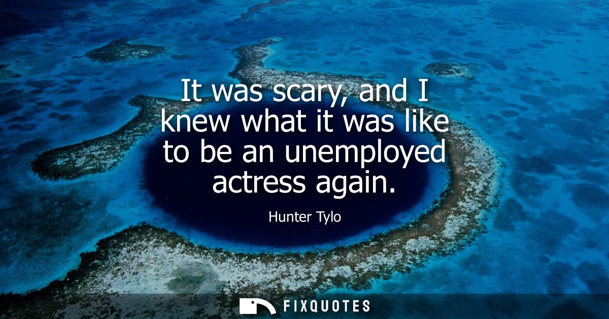 It was scary, and I knew what it was like to be an unemployed actress again
