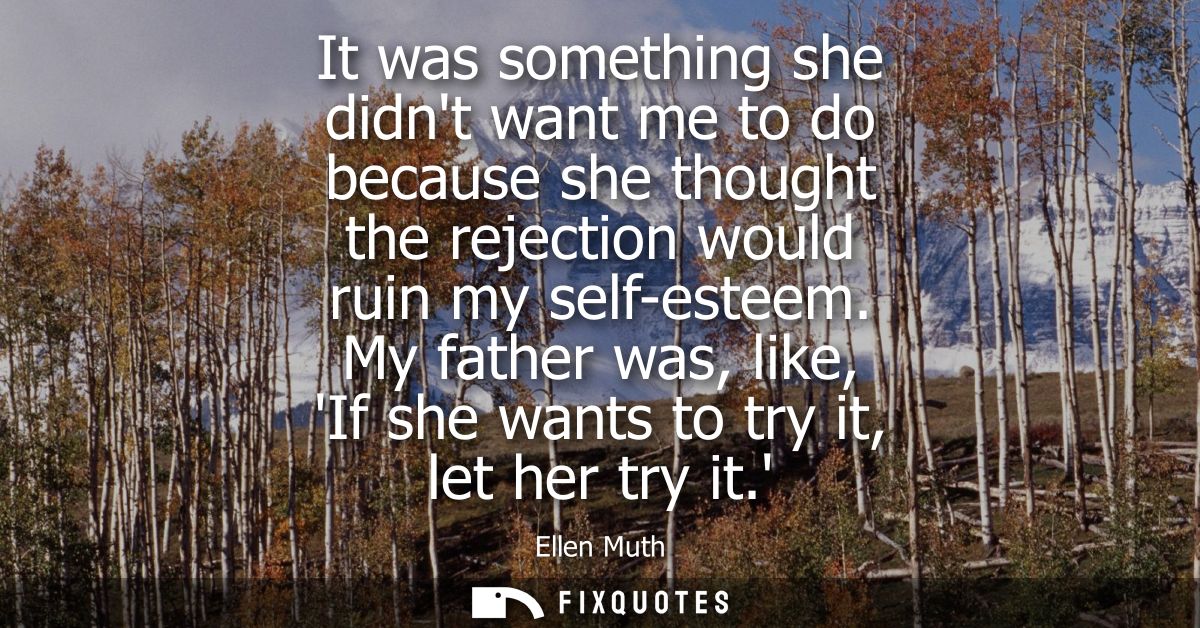 It was something she didnt want me to do because she thought the rejection would ruin my self-esteem.