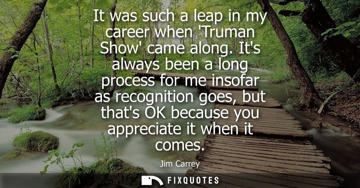 It was such a leap in my career when Truman Show came along. Its always been a long process for me insofar as recognitio