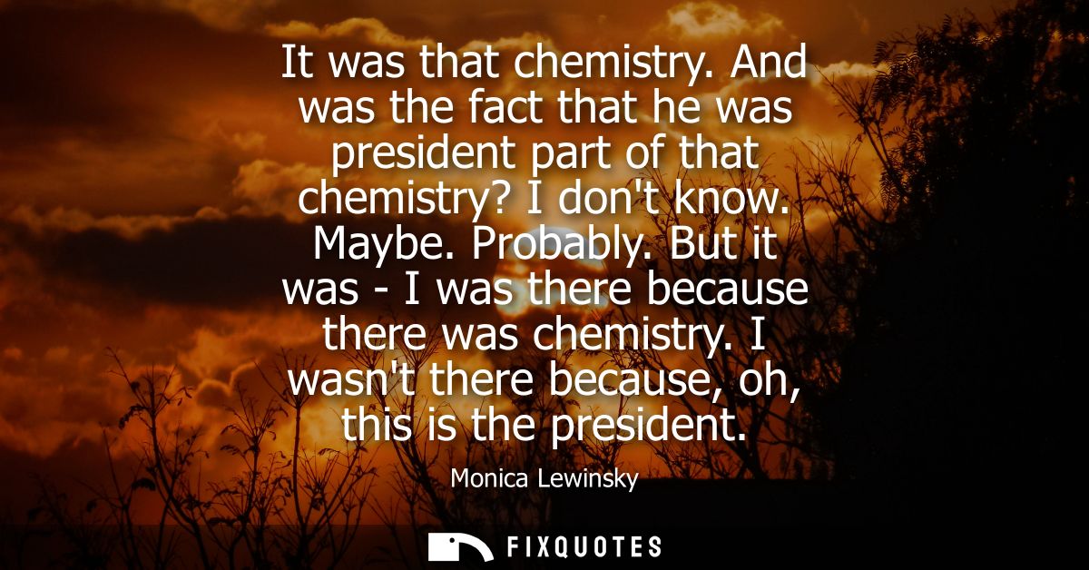 It was that chemistry. And was the fact that he was president part of that chemistry? I dont know. Maybe. Probably.