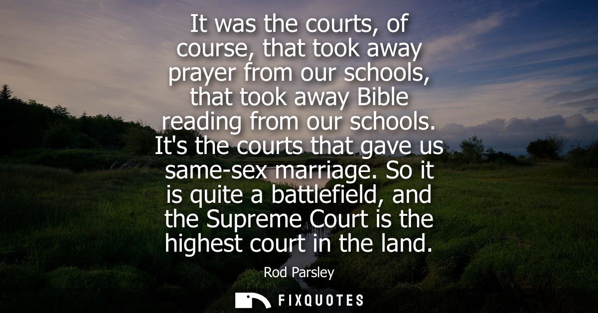 It was the courts, of course, that took away prayer from our schools, that took away Bible reading from our schools.