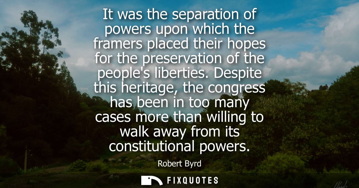 It was the separation of powers upon which the framers placed their hopes for the preservation of the peoples liberties.